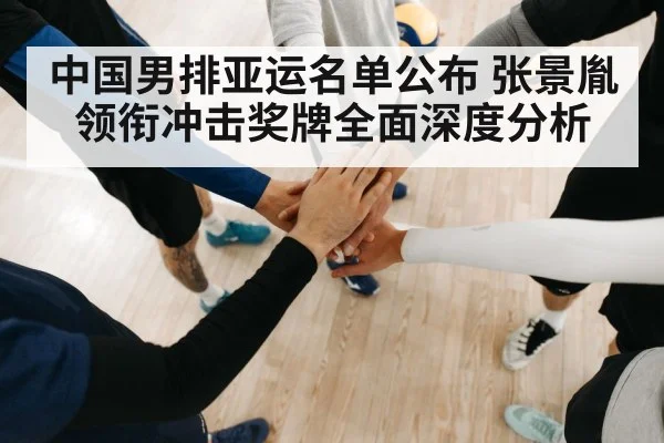 中国男排亚运名单公布 张景胤领衔冲击奖牌全面深度分析