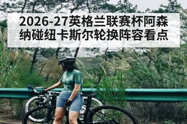 2026-27英格兰联赛杯阿森纳碰纽卡斯尔轮换阵容看点