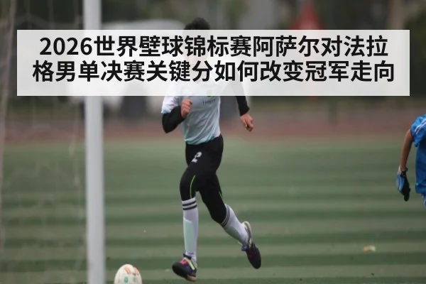 2026世界壁球锦标赛阿萨尔对法拉格男单决赛关键分如何改变冠军走向