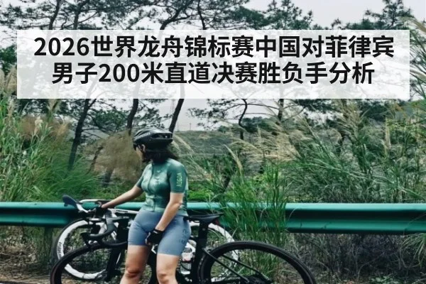 2026世界龙舟锦标赛中国对菲律宾男子200米直道决赛胜负手分析