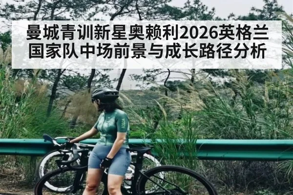 曼城青训新星奥赖利2026英格兰国家队中场前景与成长路径分析