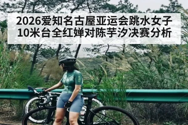 2026爱知名古屋亚运会跳水女子10米台全红婵对陈芋汐决赛分析