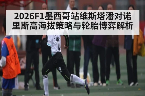 2026F1墨西哥站维斯塔潘对诺里斯高海拔策略与轮胎博弈解析