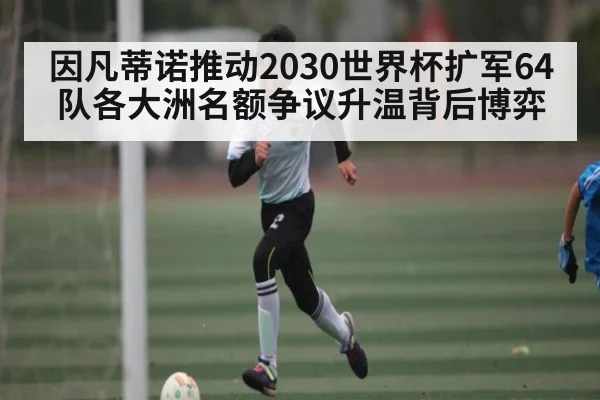 因凡蒂诺推动2030世界杯扩军64队各大洲名额争议升温背后博弈