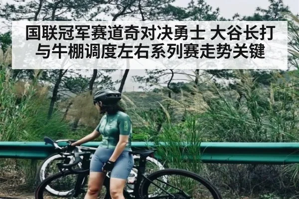 国联冠军赛道奇对决勇士 大谷长打与牛棚调度左右系列赛走势关键