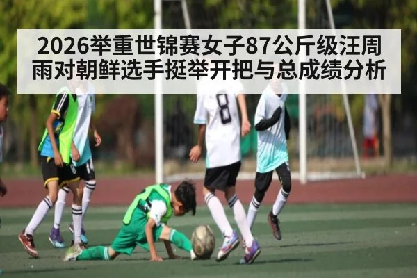 2026举重世锦赛女子87公斤级汪周雨对朝鲜选手挺举开把与总成绩分析